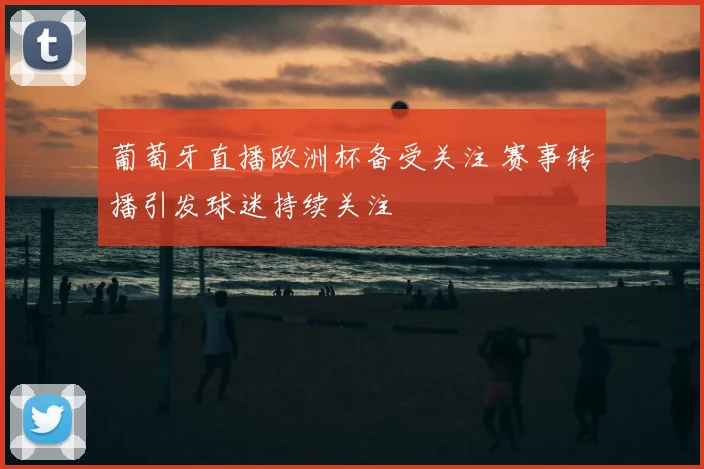葡萄牙直播欧洲杯备受关注 赛事转播引发球迷持续关注