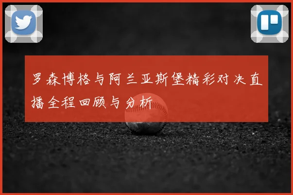 罗森博格与阿兰亚斯堡精彩对决直播全程回顾与分析