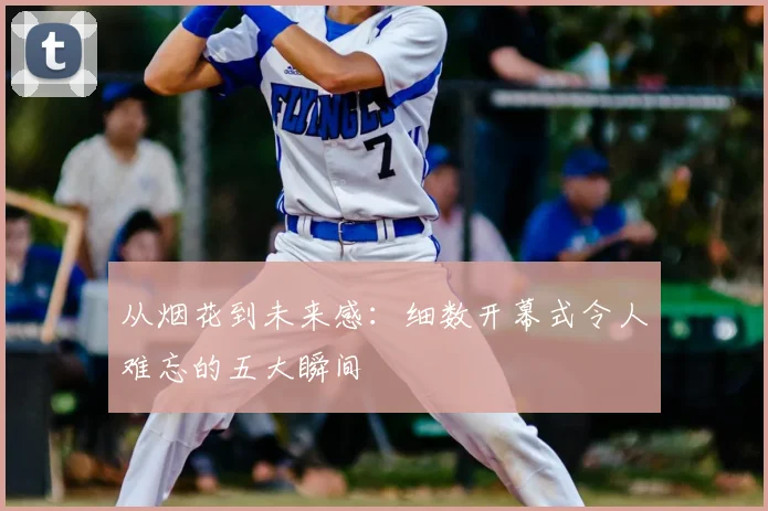从烟花到未来感：细数开幕式令人难忘的五大瞬间