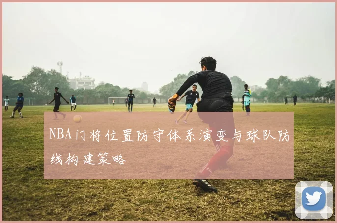 NBA门将位置防守体系演变与球队防线构建策略