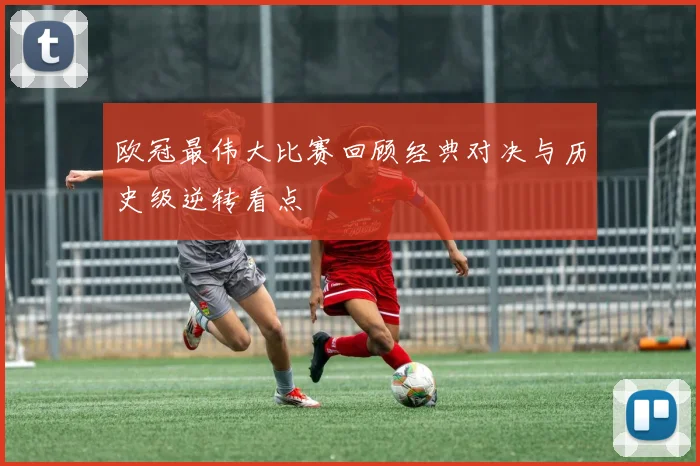 欧冠最伟大比赛回顾经典对决与历史级逆转看点