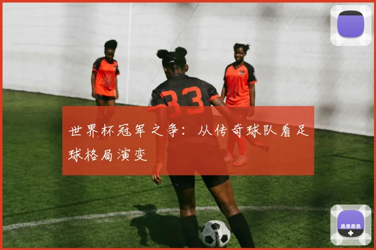 世界杯冠军之争：从传奇球队看足球格局演变