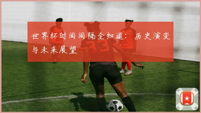 世界杯时间间隔全知道：历史演变与未来展望