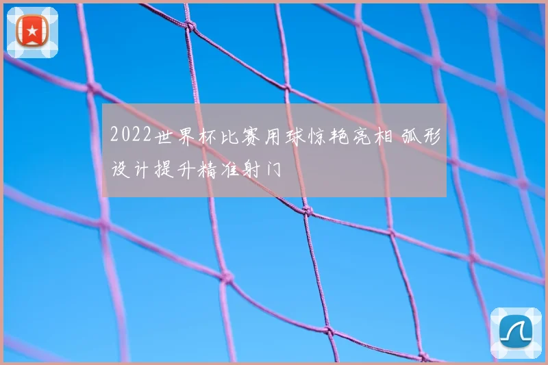 2022世界杯比赛用球惊艳亮相 弧形设计提升精准射门