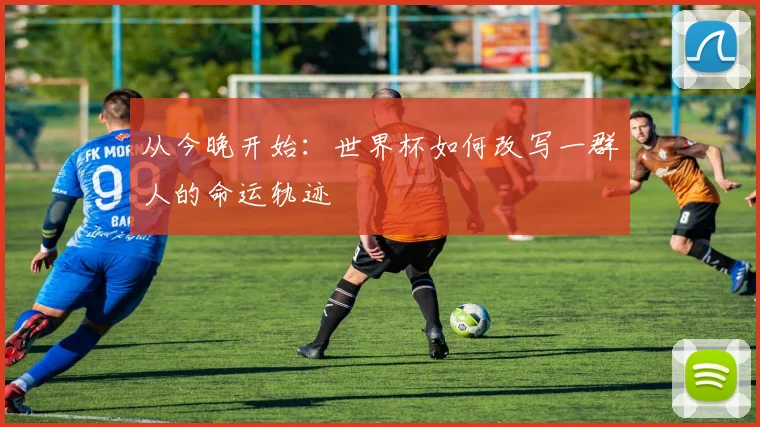从今晚开始:世界杯如何改写一群人的命运轨迹