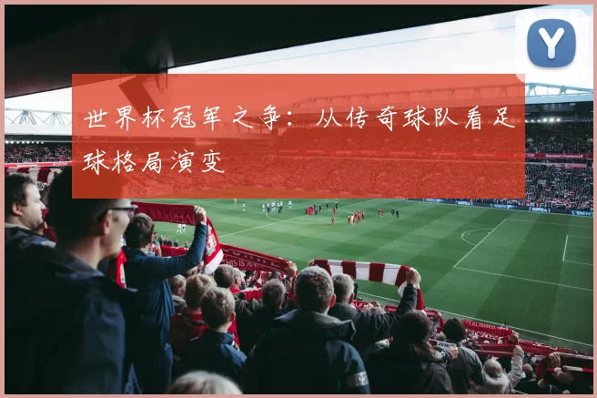 世界杯冠军之争:从传奇球队看足球格局演变