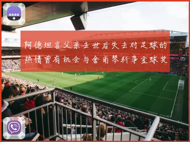 阿德坦言父亲去世后失去对足球的热情曾有机会与舍甫琴科争金球奖