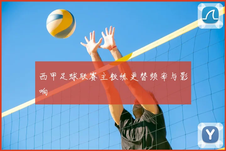 西甲足球联赛主教练更替频率与影响