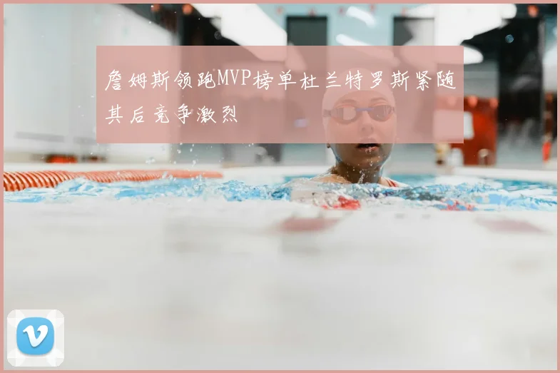 詹姆斯领跑MVP榜单杜兰特罗斯紧随其后竞争激烈
