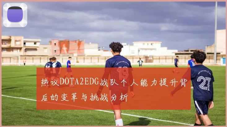热议DOTA2EDG战队个人能力提升背后的变革与挑战分析