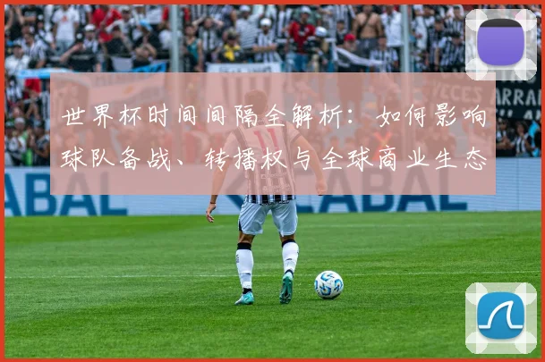 世界杯时间间隔全解析：如何影响球队备战、转播权与全球商业生态