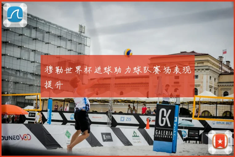 穆勒世界杯进球助力球队赛场表现提升