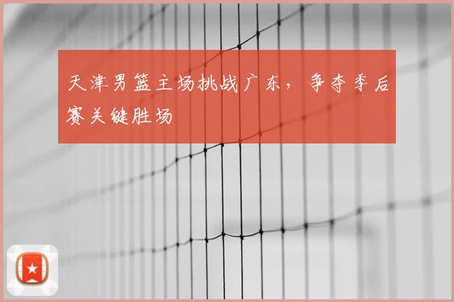 天津男篮主场挑战广东,争夺季后赛关键胜场