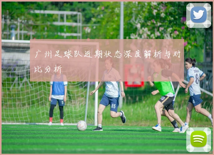 广州足球队近期状态深度解析与对比分析