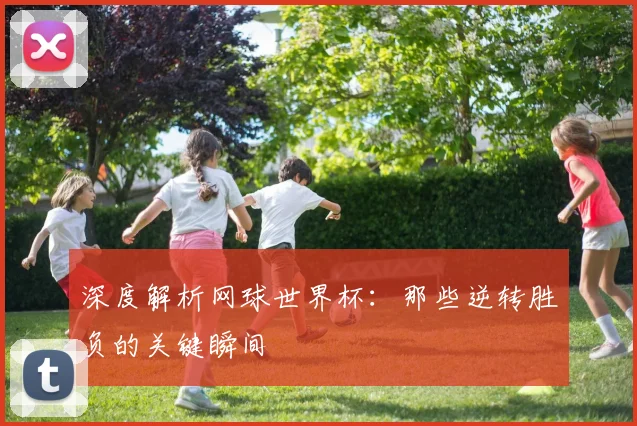 深度解析网球世界杯：那些逆转胜负的关键瞬间
