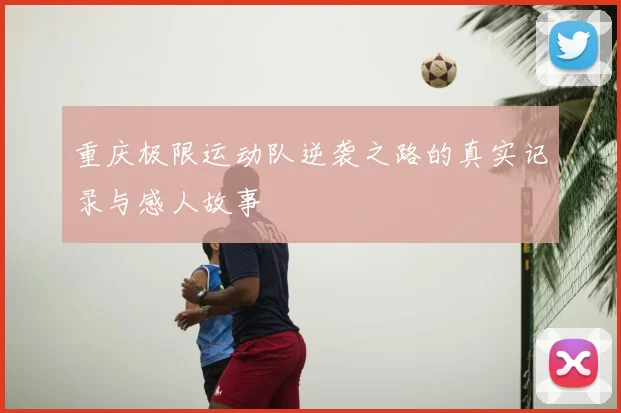 重庆极限运动队逆袭之路的真实记录与感人故事
