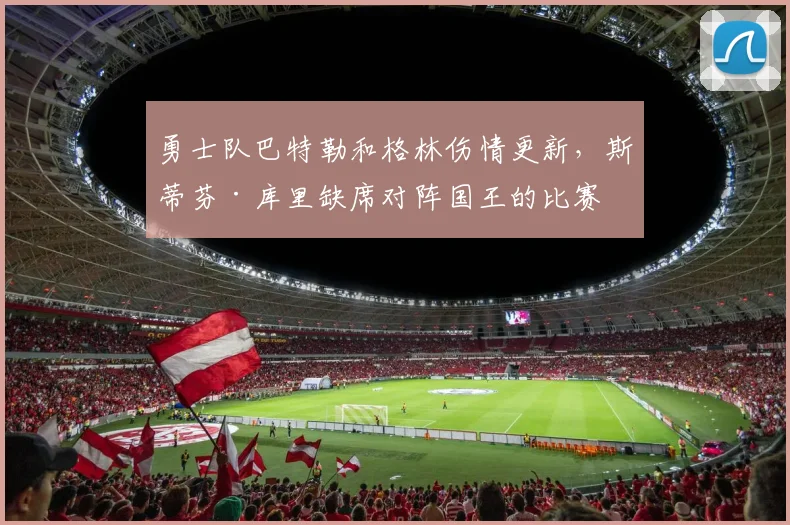 勇士队巴特勒和格林伤情更新,斯蒂芬·库里缺席对阵国王的比赛