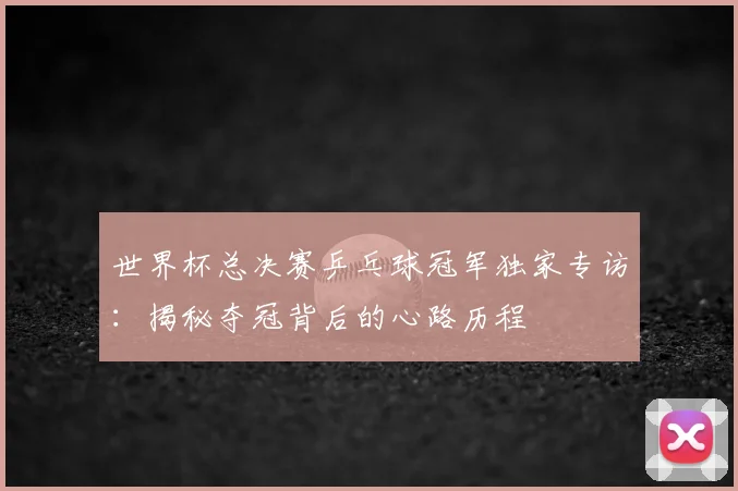 世界杯总决赛乒乓球冠军独家专访：揭秘夺冠背后的心路历程