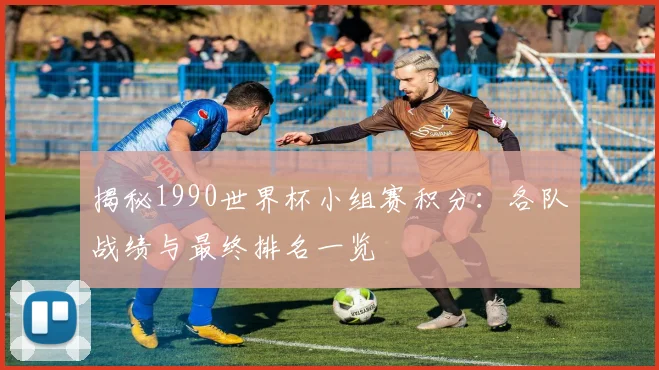 揭秘1990世界杯小组赛积分：各队战绩与最终排名一览