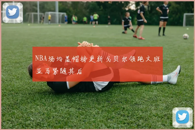NBA场均盖帽榜更新戈贝尔领跑文班亚马紧随其后