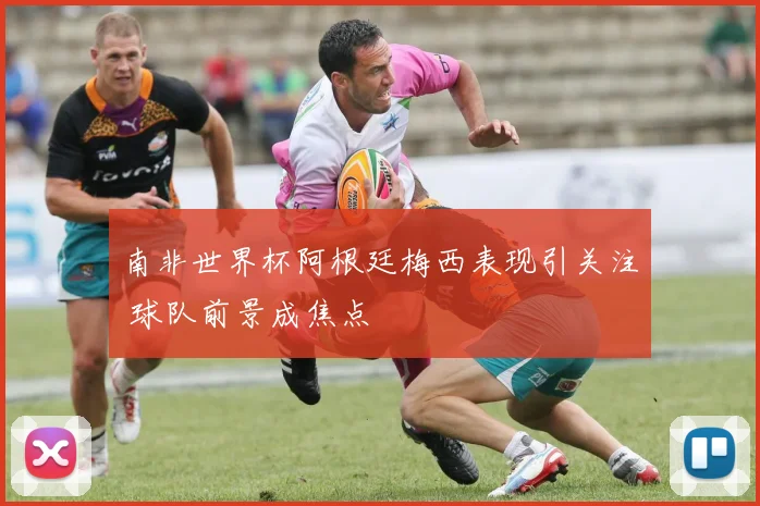 南非世界杯阿根廷梅西表现引关注 球队前景成焦点