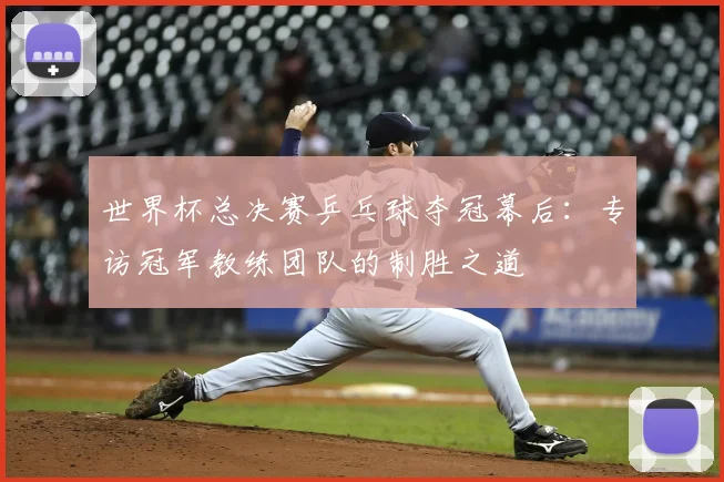 世界杯总决赛乒乓球夺冠幕后：专访冠军教练团队的制胜之道