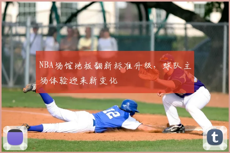 NBA场馆地板翻新标准升级,球队主场体验迎来新变化