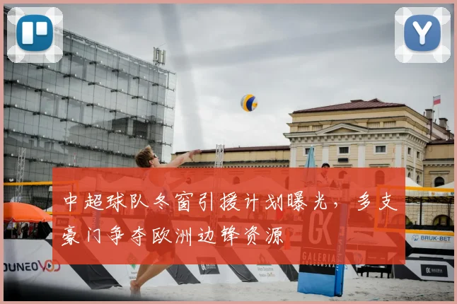 中超球队冬窗引援计划曝光,多支豪门争夺欧洲边锋资源
