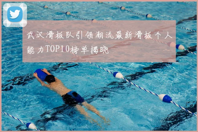 武汉滑板队引领潮流最新滑板个人能力TOP10榜单揭晓