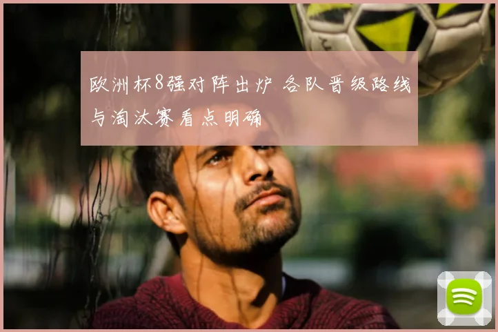 欧洲杯8强对阵出炉 各队晋级路线与淘汰赛看点明确