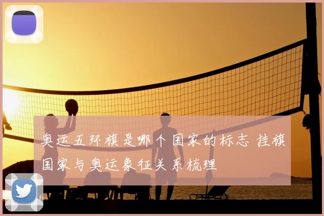 奥运五环旗是哪个国家的标志 挂旗国家与奥运象征关系梳理