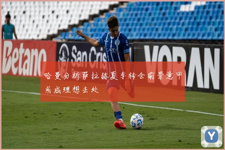 哈曼分析萨拉赫夏季转会前景意甲或成理想去处