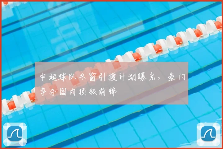 中超球队冬窗引援计划曝光,豪门争夺国内顶级前锋