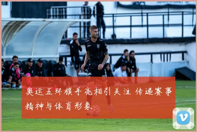奥运五环旗手亮相引关注 传递赛事精神与体育形象