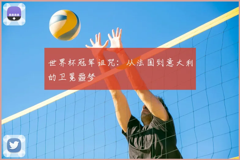 世界杯冠军诅咒:从法国到意大利的卫冕噩梦