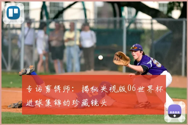 专访剪辑师:揭秘央视版06世界杯进球集锦的珍藏镜头