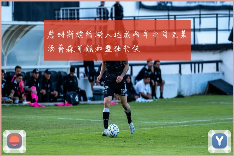 詹姆斯续约湖人达成两年合同克莱汤普森可能加盟独行侠