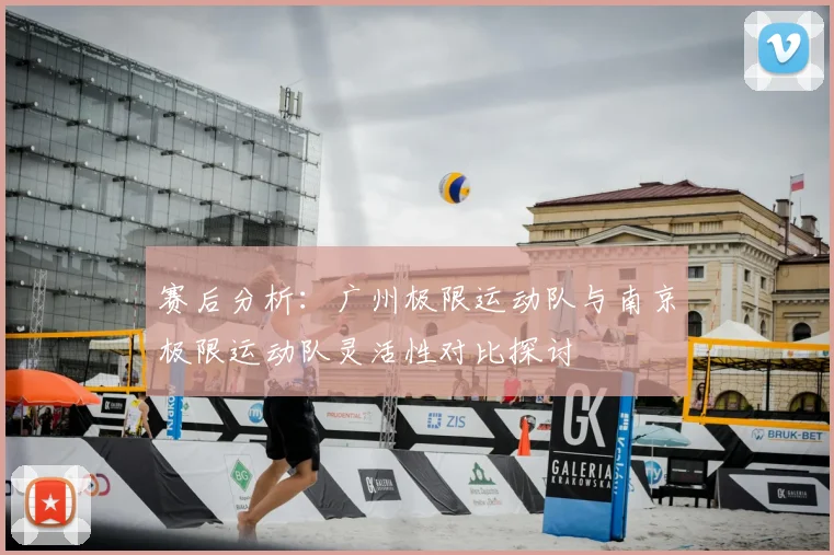 赛后分析:广州极限运动队与南京极限运动队灵活性对比探讨