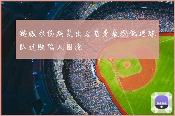 鲍威尔伤病复出后首秀表现低迷球队连败陷入困境
