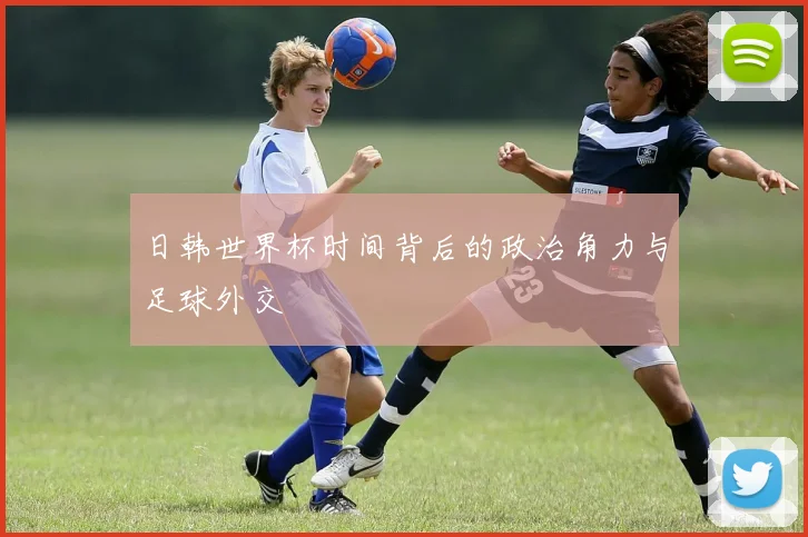 日韩世界杯时间背后的政治角力与足球外交