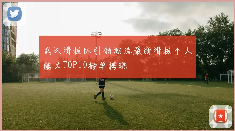 武汉滑板队引领潮流最新滑板个人能力TOP10榜单揭晓