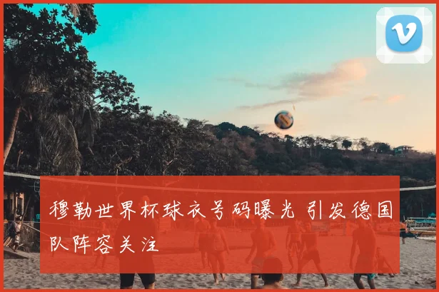 穆勒世界杯球衣号码曝光 引发德国队阵容关注