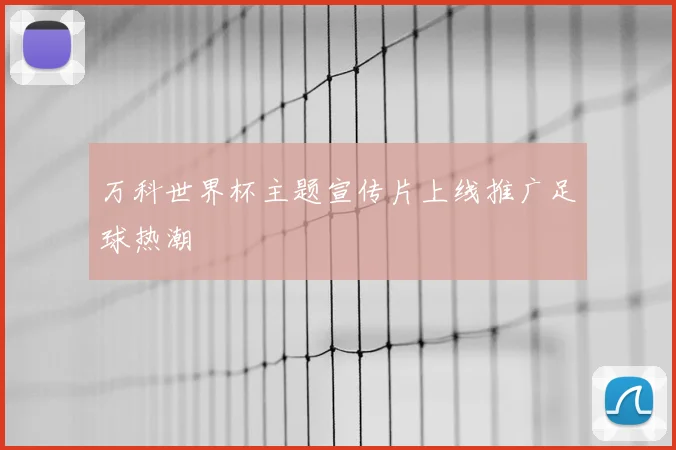 万科世界杯主题宣传片上线推广足球热潮