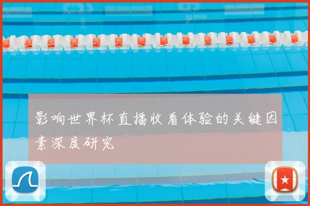 影响世界杯直播收看体验的关键因素深度研究