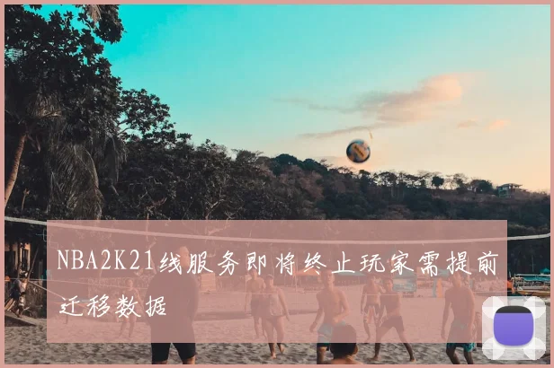 NBA2K21线服务即将终止玩家需提前迁移数据