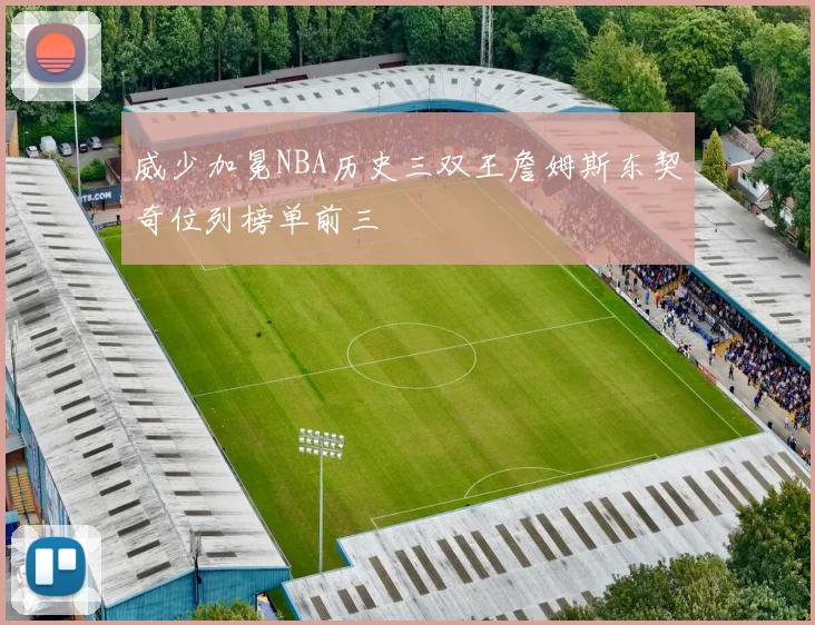 威少加冕NBA历史三双王詹姆斯东契奇位列榜单前三