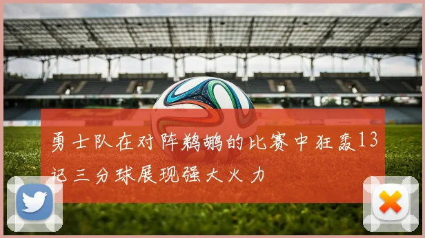 勇士队在对阵鹈鹕的比赛中狂轰13记三分球展现强大火力