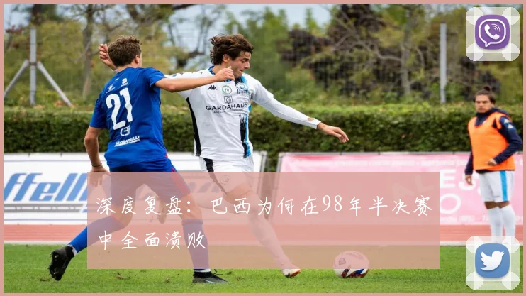 深度复盘：巴西为何在98年半决赛中全面溃败