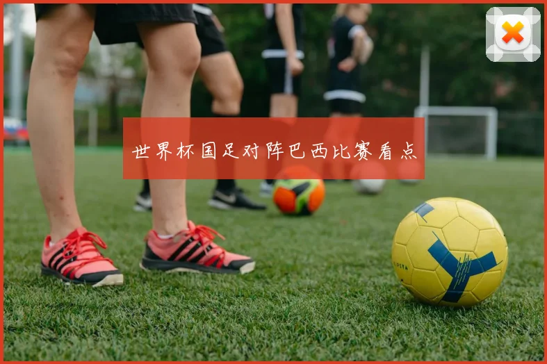 世界杯国足对阵巴西比赛看点