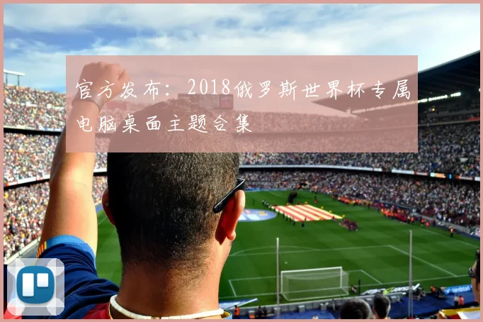官方发布:2018俄罗斯世界杯专属电脑桌面主题合集